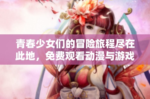 青春少女们的冒险旅程尽在此地，免费观看动漫与游戏内容
