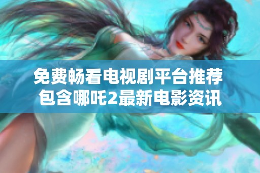 免费畅看电视剧平台推荐 包含哪吒2最新电影资讯