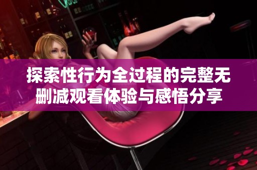 探索性行为全过程的完整无删减观看体验与感悟分享