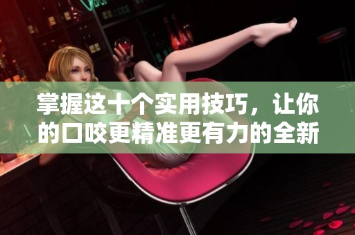 掌握这十个实用技巧，让你的口咬更精准更有力的全新指南