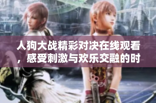 人狗大战精彩对决在线观看，感受刺激与欢乐交融的时刻