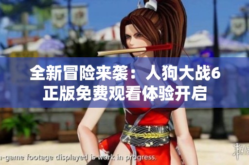 全新冒险来袭：人狗大战6正版免费观看体验开启