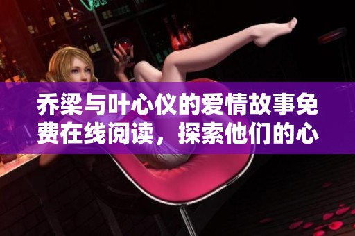 乔梁与叶心仪的爱情故事免费在线阅读，探索他们的心灵之旅
