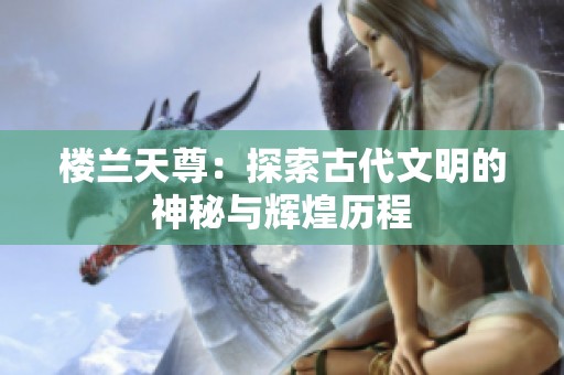 楼兰天尊：探索古代文明的神秘与辉煌历程