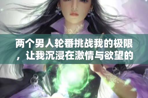 两个男人轮番挑战我的极限，让我沉浸在激情与欲望的狂潮中