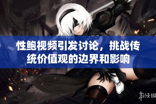 性鲍视频引发讨论，挑战传统价值观的边界和影响