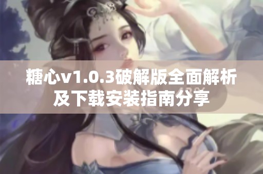 糖心v1.0.3破解版全面解析及下载安装指南分享