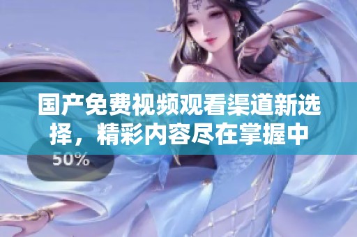 国产免费视频观看渠道新选择，精彩内容尽在掌握中