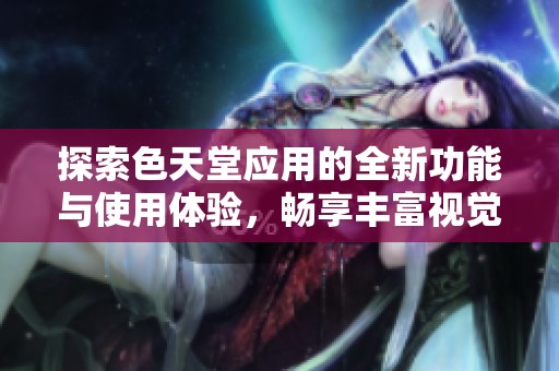 探索色天堂应用的全新功能与使用体验，畅享丰富视觉盛宴