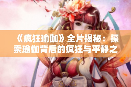 《疯狂瑜伽》全片揭秘：探索瑜伽背后的疯狂与平静之旅