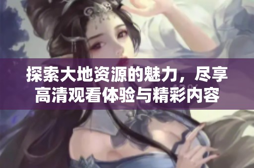 探索大地资源的魅力，尽享高清观看体验与精彩内容