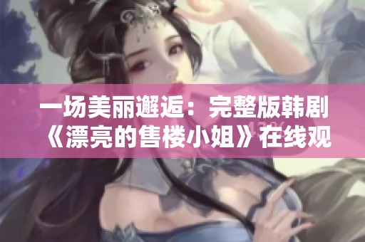 一场美丽邂逅：完整版韩剧《漂亮的售楼小姐》在线观看指南
