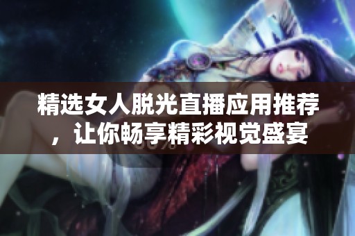 精选女人脱光直播应用推荐，让你畅享精彩视觉盛宴