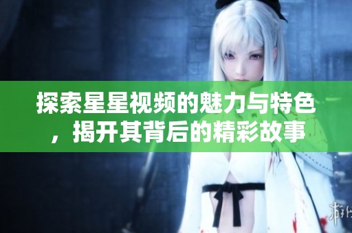 探索星星视频的魅力与特色，揭开其背后的精彩故事