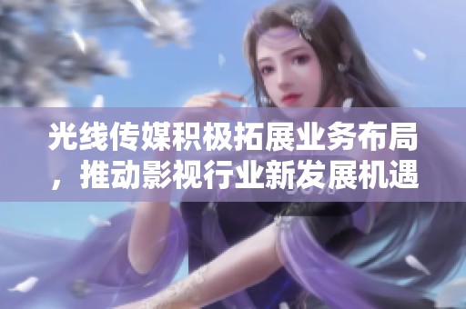光线传媒积极拓展业务布局，推动影视行业新发展机遇