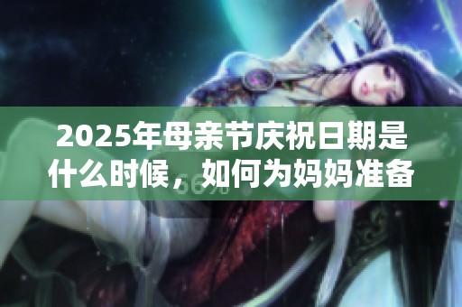 2025年母亲节庆祝日期是什么时候，如何为妈妈准备惊喜礼物