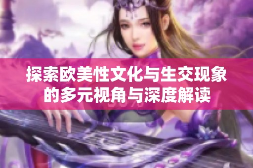探索欧美性文化与生交现象的多元视角与深度解读