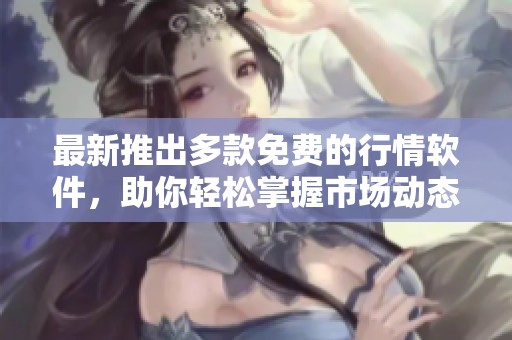 最新推出多款免费的行情软件，助你轻松掌握市场动态！