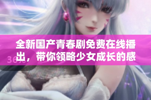 全新国产青春剧免费在线播出，带你领略少女成长的感人故事
