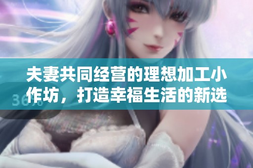 夫妻共同经营的理想加工小作坊，打造幸福生活的新选择