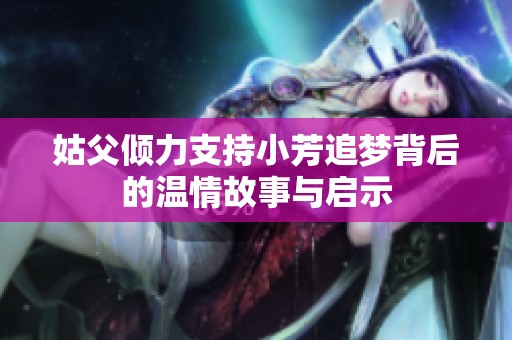 姑父倾力支持小芳追梦背后的温情故事与启示