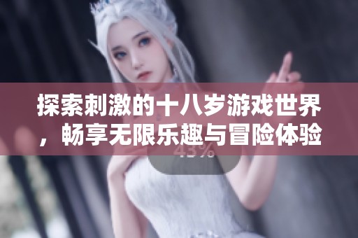 探索刺激的十八岁游戏世界，畅享无限乐趣与冒险体验