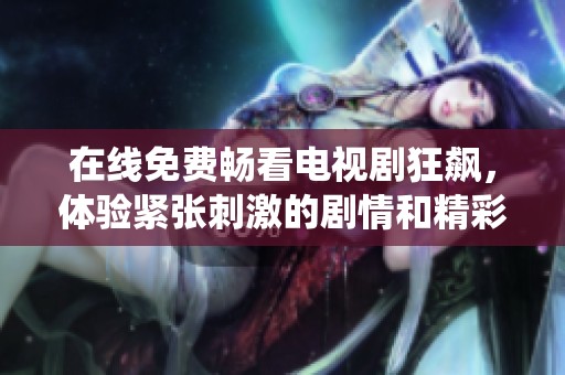 在线免费畅看电视剧狂飙，体验紧张刺激的剧情和精彩演绎