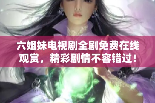 六姐妹电视剧全剧免费在线观赏，精彩剧情不容错过！