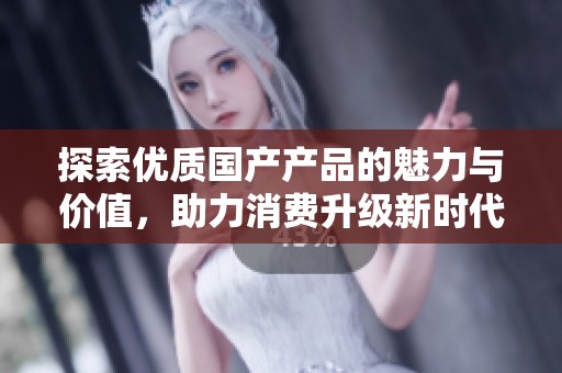 探索优质国产产品的魅力与价值，助力消费升级新时代