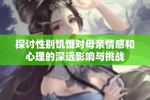 探讨性别饥饿对母亲情感和心理的深远影响与挑战