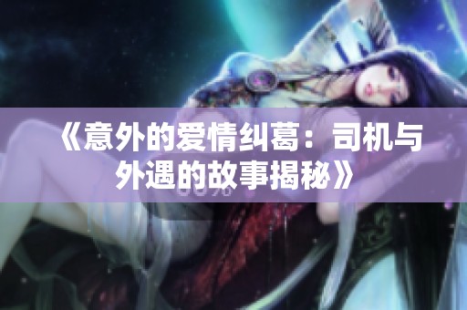 《意外的爱情纠葛：司机与外遇的故事揭秘》