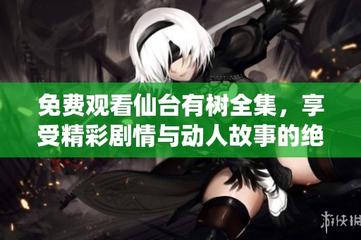 免费观看仙台有树全集，享受精彩剧情与动人故事的绝佳体验