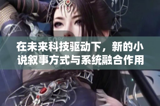 在未来科技驱动下，新的小说叙事方式与系统融合作用探索