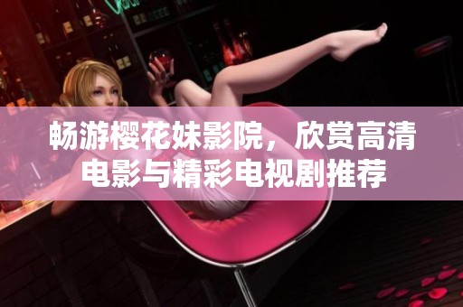 畅游樱花妹影院，欣赏高清电影与精彩电视剧推荐