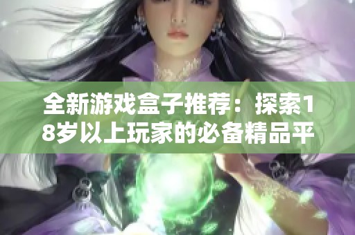 全新游戏盒子推荐：探索18岁以上玩家的必备精品平台