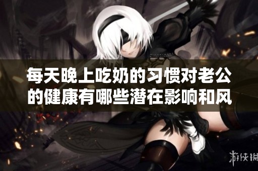 每天晚上吃奶的习惯对老公的健康有哪些潜在影响和风险