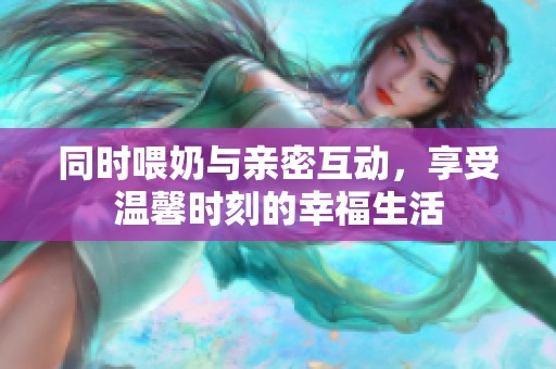同时喂奶与亲密互动，享受温馨时刻的幸福生活