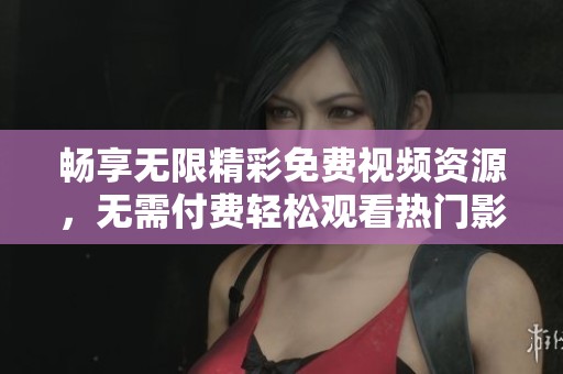 畅享无限精彩免费视频资源，无需付费轻松观看热门影视内容