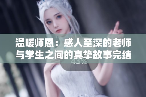 温暖师恩：感人至深的老师与学生之间的真挚故事完结版