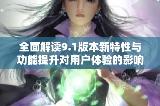 全面解读9.1版本新特性与功能提升对用户体验的影响