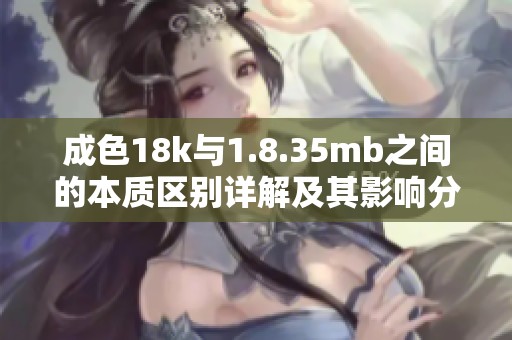 成色18k与1.8.35mb之间的本质区别详解及其影响分析
