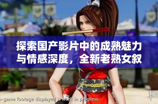 探索国产影片中的成熟魅力与情感深度，全新老熟女叙事体验