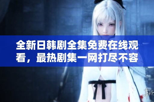 全新日韩剧全集免费在线观看，最热剧集一网打尽不容错过
