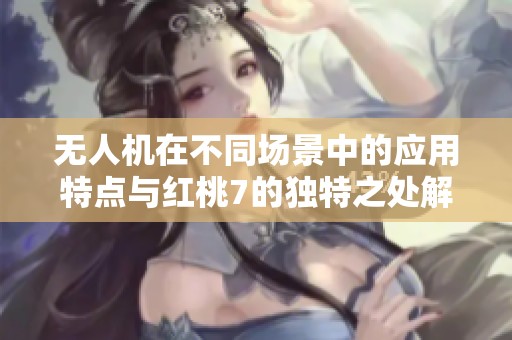无人机在不同场景中的应用特点与红桃7的独特之处解析