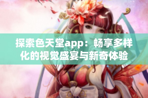 探索色天堂app：畅享多样化的视觉盛宴与新奇体验