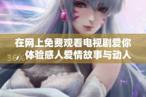在网上免费观看电视剧爱你，体验感人爱情故事与动人剧情
