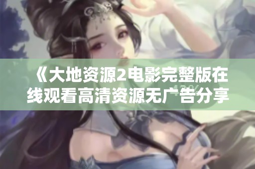 《大地资源2电影完整版在线观看高清资源无广告分享》