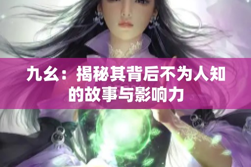 九幺：揭秘其背后不为人知的故事与影响力