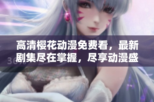 高清樱花动漫免费看，最新剧集尽在掌握，尽享动漫盛宴！