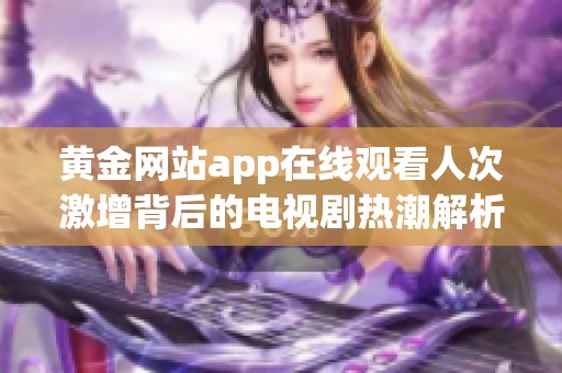 黄金网站app在线观看人次激增背后的电视剧热潮解析